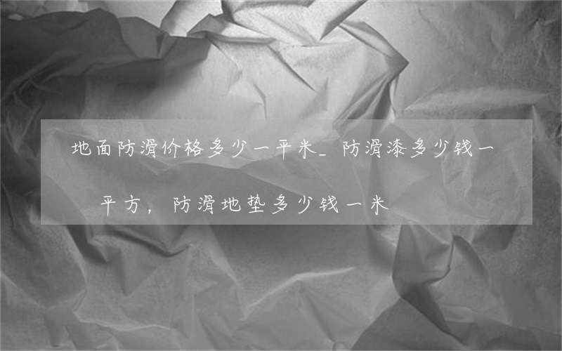 地面防滑价格多少一平米_防滑漆多少钱一平方，防滑地垫多少钱一米