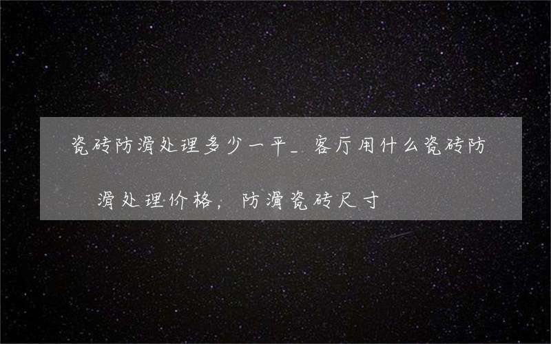 瓷砖防滑处理多少一平_客厅用什么瓷砖防滑处理价格，防滑瓷砖尺寸