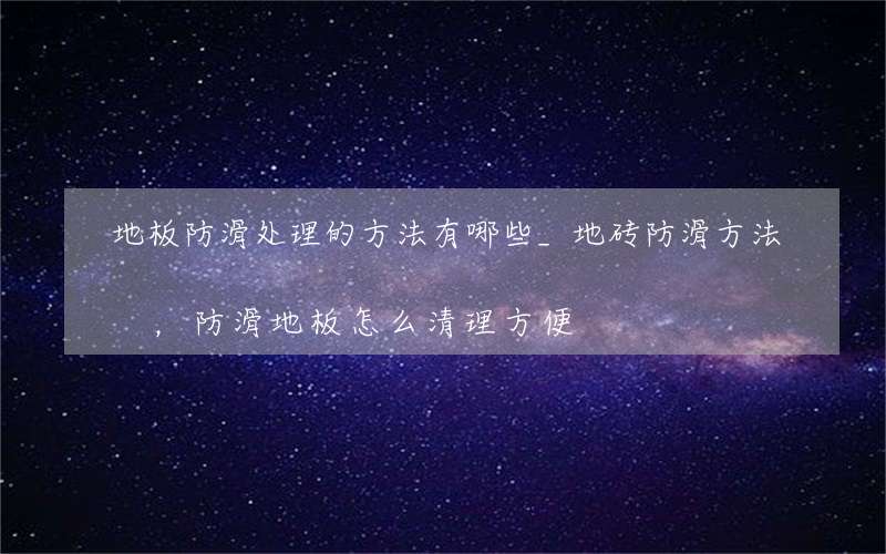 地板防滑处理的方法有哪些_地砖防滑方法，防滑地板怎么清理方便