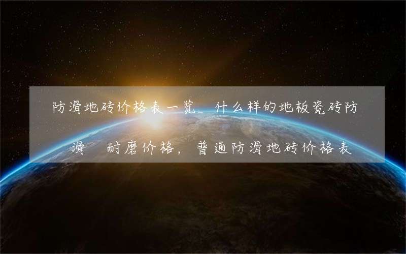 防滑地砖价格表一览_什么样的地板瓷砖防滑 耐磨价格，普通防滑地砖价格表