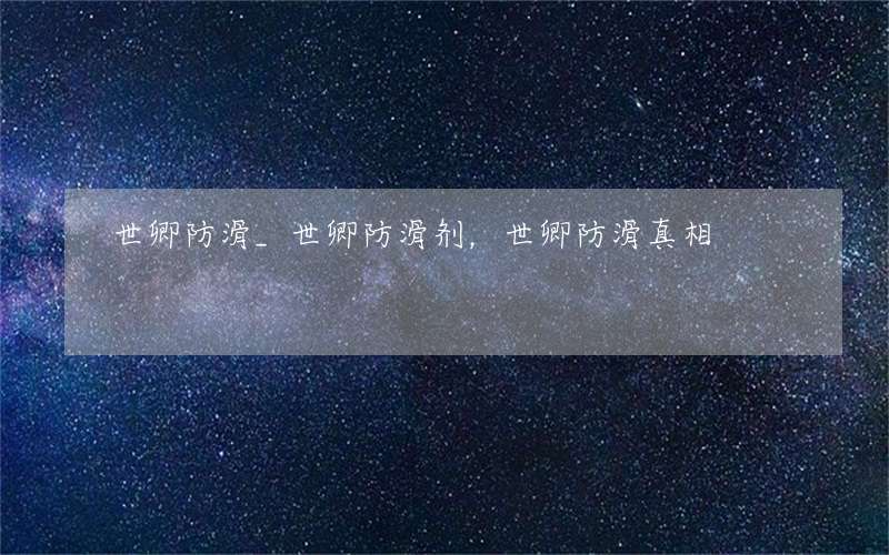 世卿防滑_世卿防滑剂，世卿防滑真相