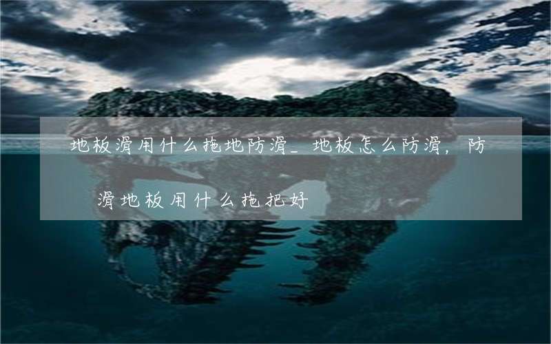 地板滑用什么拖地防滑_地板怎么防滑，防滑地板用什么拖把好