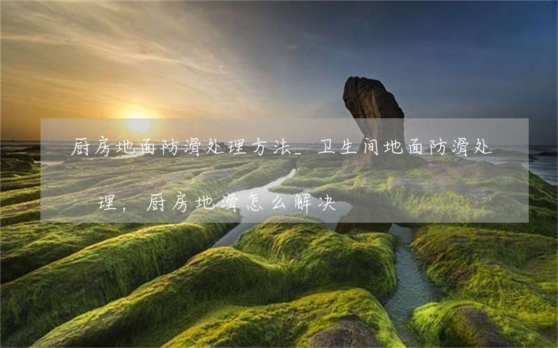 厨房地面防滑处理方法_卫生间地面防滑处理，厨房地滑怎么解决