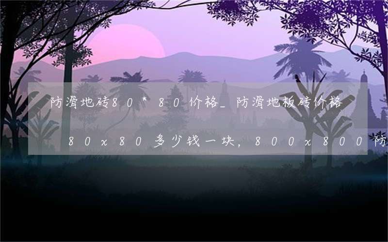 防滑地砖80*80价格_防滑地板砖价格80x80多少钱一块，800x800防滑地砖价格表