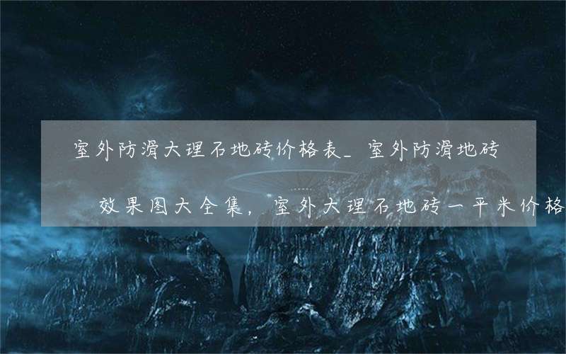 室外防滑大理石地砖价格表_室外防滑地砖效果图大全集，室外大理石地砖一平米价格