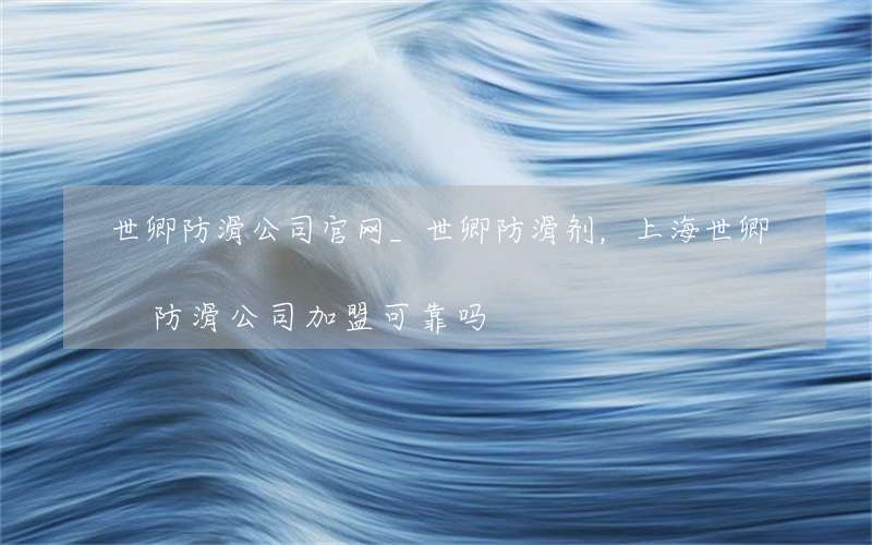 世卿防滑公司官网_世卿防滑剂，上海世卿防滑公司加盟可靠吗