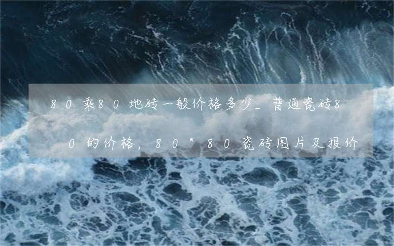 80乘80地砖一般价格多少_普通瓷砖80的价格，80*80瓷砖图片及报价