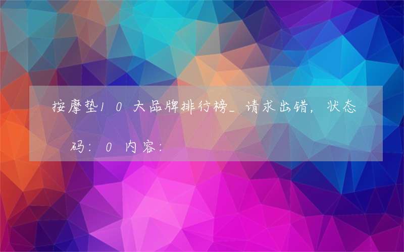 按摩垫10大品牌排行榜_请求出错，状态码:0内容: