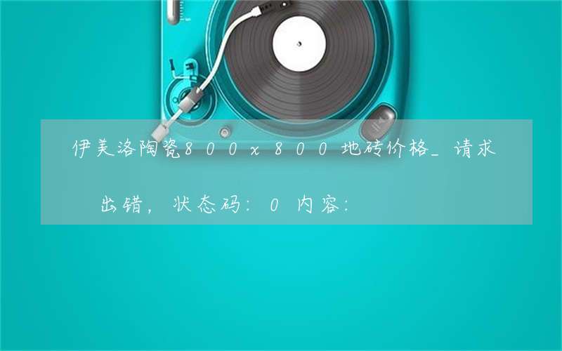 伊美洛陶瓷800x800地砖价格_请求出错，状态码:0内容: