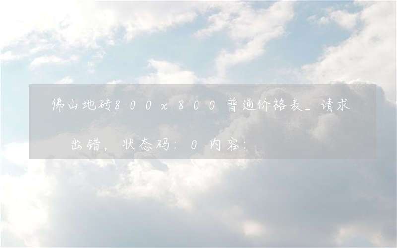 佛山地砖800x800普通价格表_请求出错，状态码:0内容: