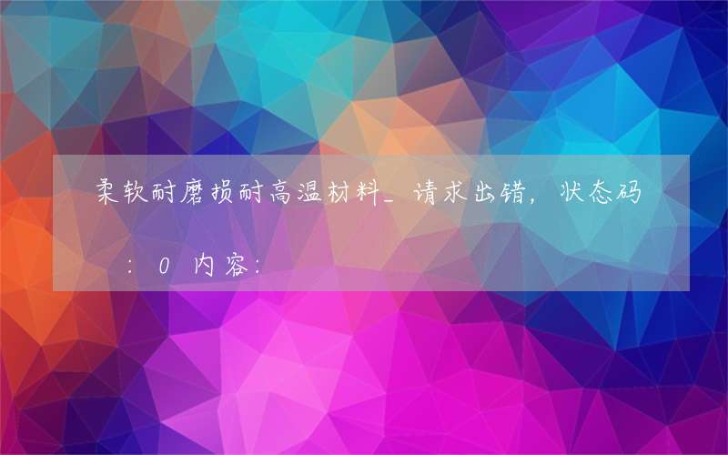 柔软耐磨损耐高温材料_请求出错，状态码:0内容: